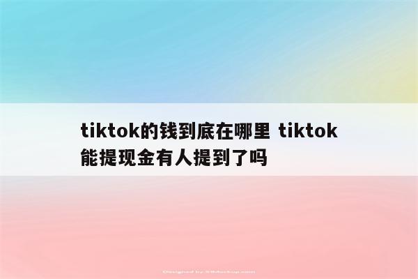 tiktok的钱到底在哪里 tiktok能提现金有人提到了吗