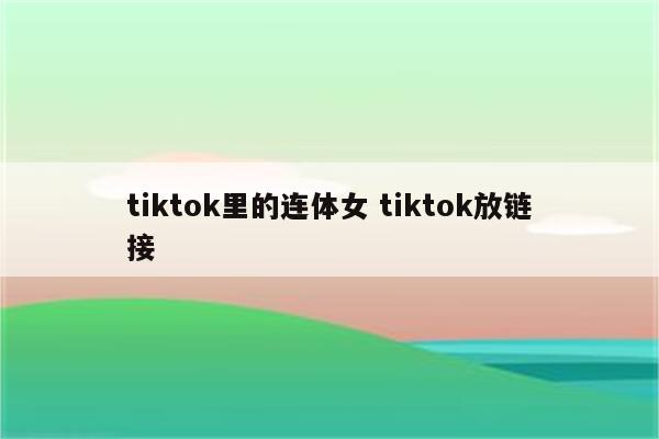 tiktok里的连体女 tiktok放链接