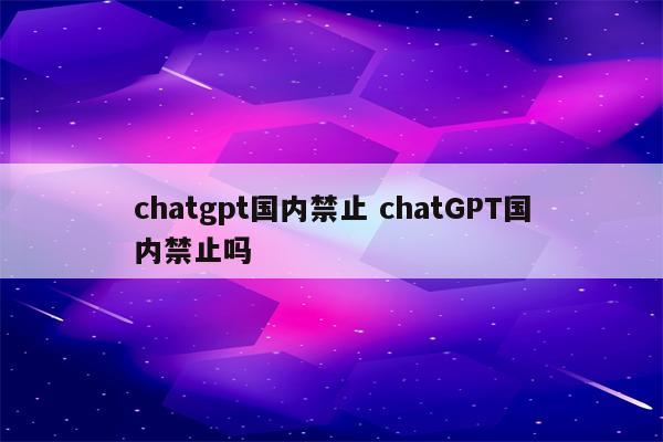 chatgpt国内禁止 chatGPT国内禁止吗