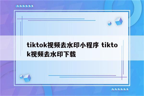 tiktok视频去水印小程序 tiktok视频去水印下载