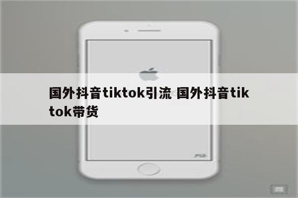 国外抖音tiktok引流 国外抖音tiktok带货