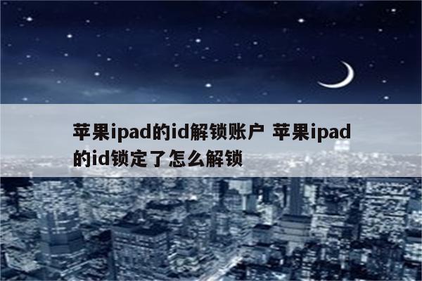 苹果ipad的id解锁账户 苹果ipad的id锁定了怎么解锁