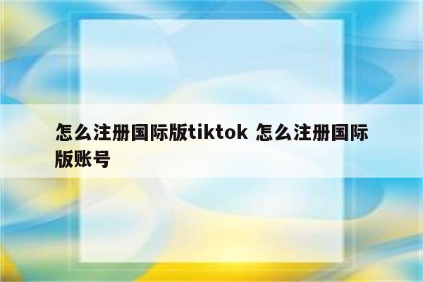 怎么注册国际版tiktok 怎么注册国际版账号