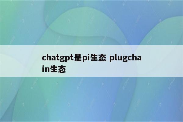 chatgpt是pi生态 plugchain生态