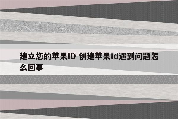 建立您的苹果ID 创建苹果id遇到问题怎么回事