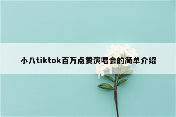 小八tiktok百万点赞演唱会的简单介绍