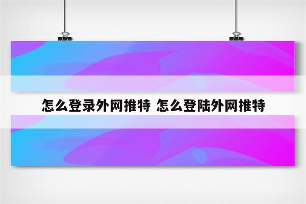 怎么登录外网推特 怎么登陆外网推特