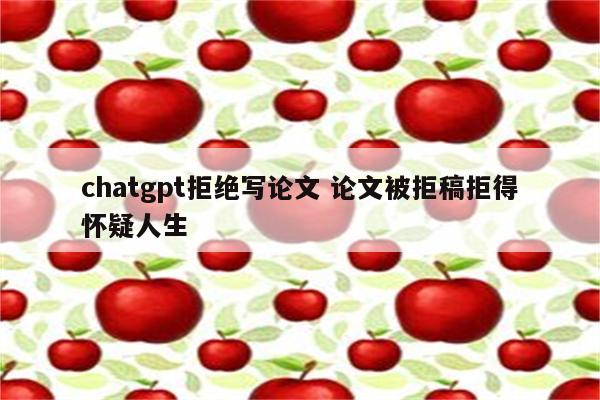 chatgpt拒绝写论文 论文被拒稿拒得怀疑人生