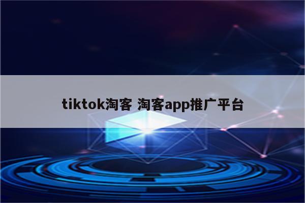 tiktok淘客 淘客app推广平台