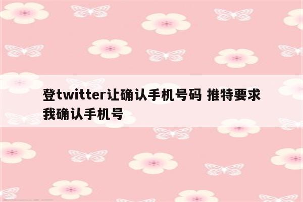 登twitter让确认手机号码 推特要求我确认手机号