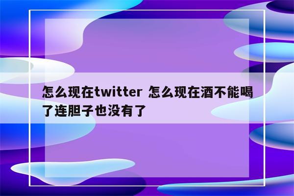 怎么现在twitter 怎么现在酒不能喝了连胆子也没有了