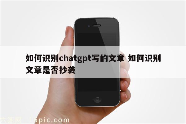 如何识别chatgpt写的文章 如何识别文章是否抄袭