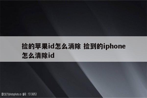 捡的苹果id怎么消除 捡到的iphone怎么清除id