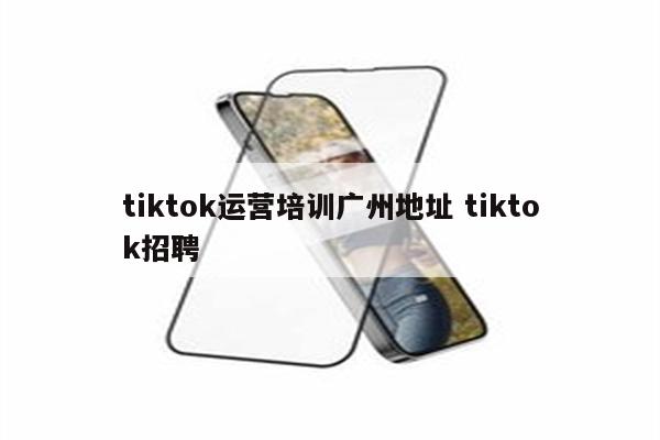 tiktok运营培训广州地址 tiktok招聘