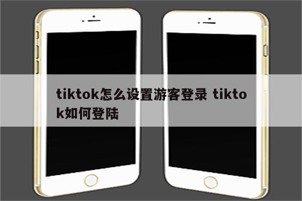 tiktok怎么设置游客登录 tiktok如何登陆