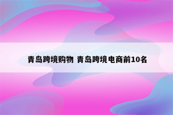 青岛跨境购物 青岛跨境电商前10名