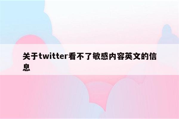 关于twitter看不了敏感内容英文的信息