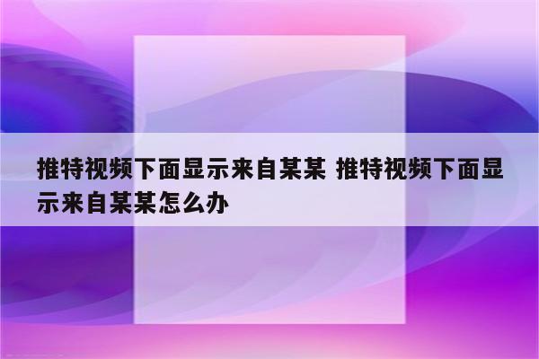 推特视频下面显示来自某某 推特视频下面显示来自某某怎么办