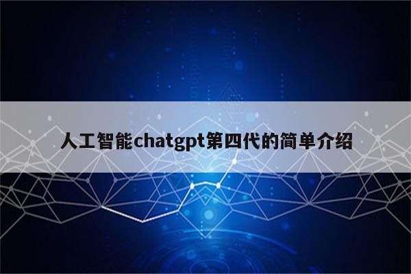 人工智能chatgpt第四代的简单介绍