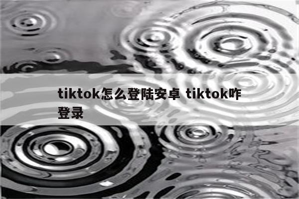 tiktok怎么登陆安卓 tiktok咋登录