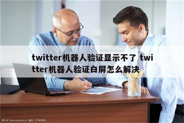 twitter机器人验证显示不了 twitter机器人验证白屏怎么解决