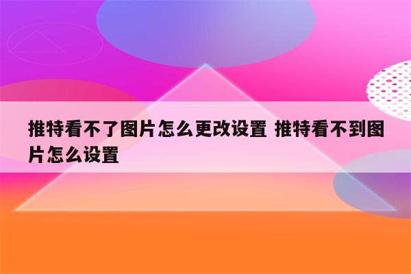 推特看不了图片怎么更改设置 推特看不到图片怎么设置