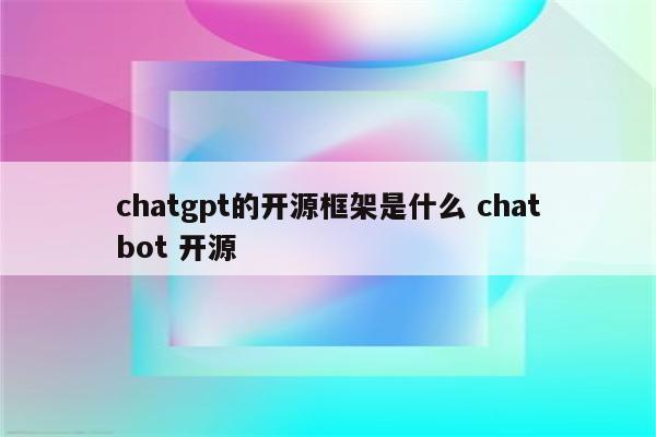 chatgpt的开源框架是什么 chatbot 开源