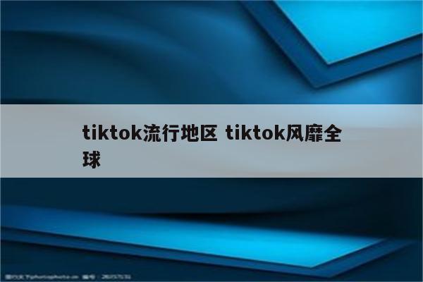 tiktok流行地区 tiktok风靡全球