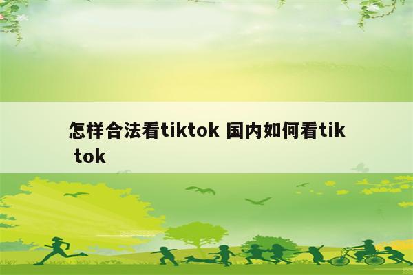 怎样合法看tiktok 国内如何看tik tok
