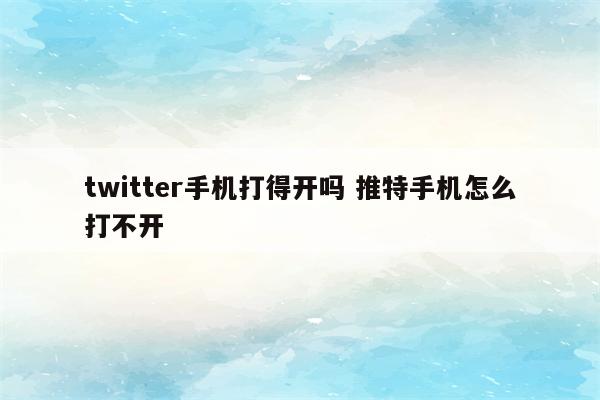 twitter手机打得开吗 推特手机怎么打不开