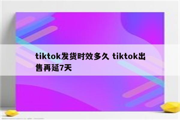 tiktok发货时效多久 tiktok出售再延7天