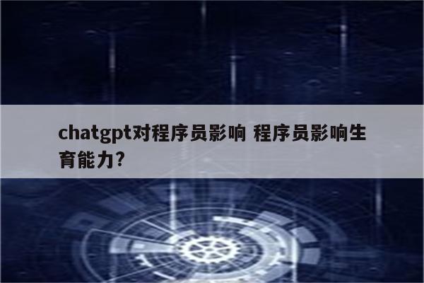 chatgpt对程序员影响 程序员影响生育能力?