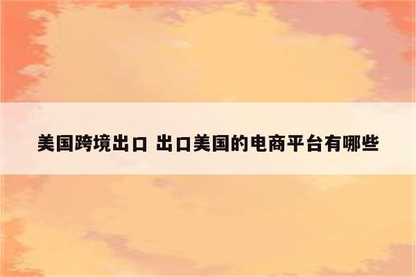 美国跨境出口 出口美国的电商平台有哪些