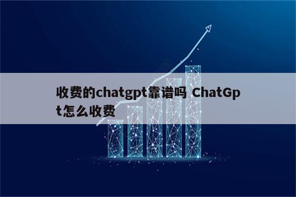 收费的chatgpt靠谱吗 ChatGpt怎么收费