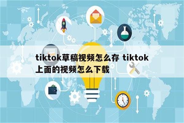 tiktok草稿视频怎么存 tiktok上面的视频怎么下载