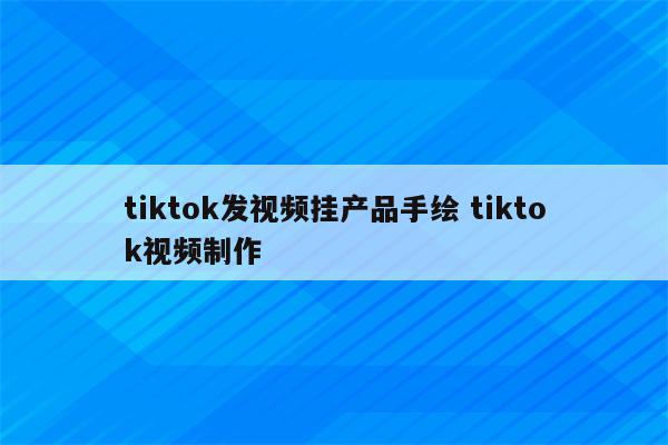 tiktok发视频挂产品手绘 tiktok视频制作