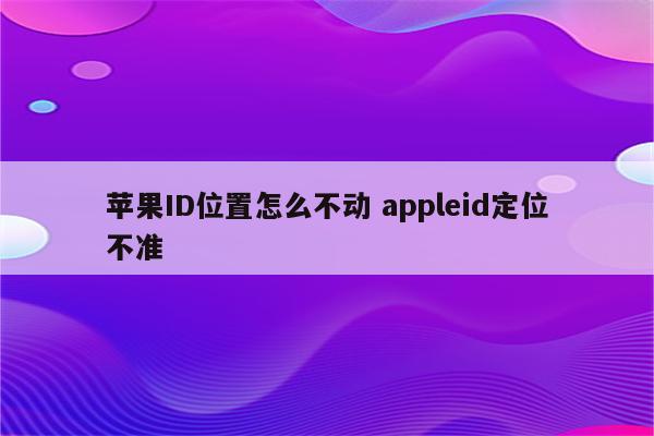 苹果ID位置怎么不动 appleid定位不准