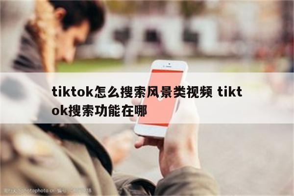 tiktok怎么搜索风景类视频 tiktok搜索功能在哪