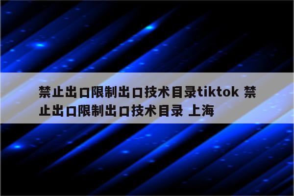 禁止出口限制出口技术目录tiktok 禁止出口限制出口技术目录 上海