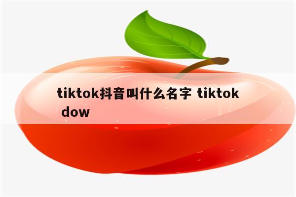 tiktok抖音叫什么名字 tiktok dow