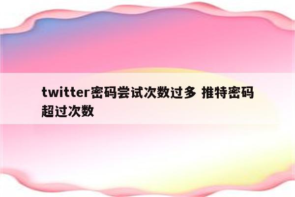 twitter密码尝试次数过多 推特密码超过次数