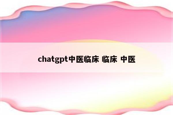 chatgpt中医临床 临床 中医