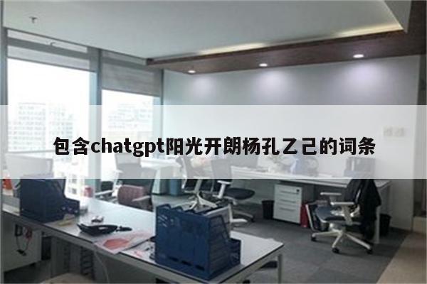 包含chatgpt阳光开朗杨孔乙己的词条