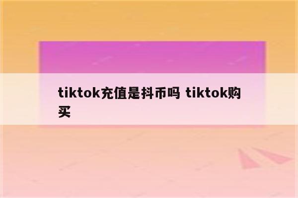 tiktok充值是抖币吗 tiktok购买