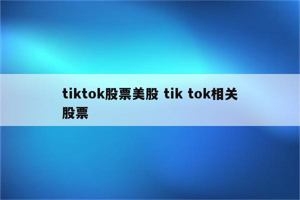 tiktok股票美股 tik tok相关股票