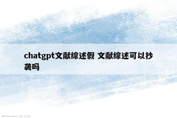 chatgpt文献综述假 文献综述可以抄袭吗