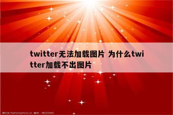 twitter无法加载图片 为什么twitter加载不出图片