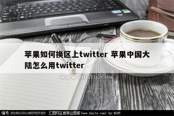 苹果如何换区上twitter 苹果中国大陆怎么用twitter