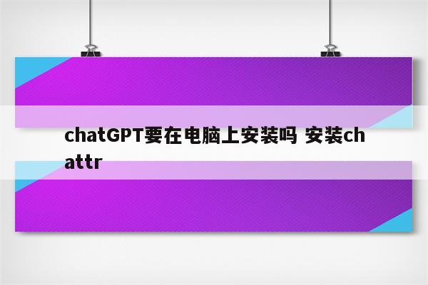 chatGPT要在电脑上安装吗 安装chattr