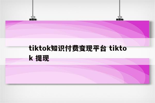 tiktok知识付费变现平台 tiktok 提现